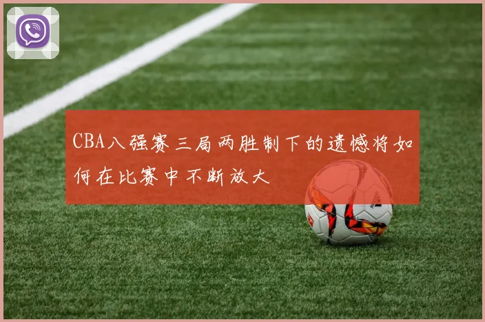 CBA八强赛三局两胜制下的遗憾将如何在比赛中不断放大