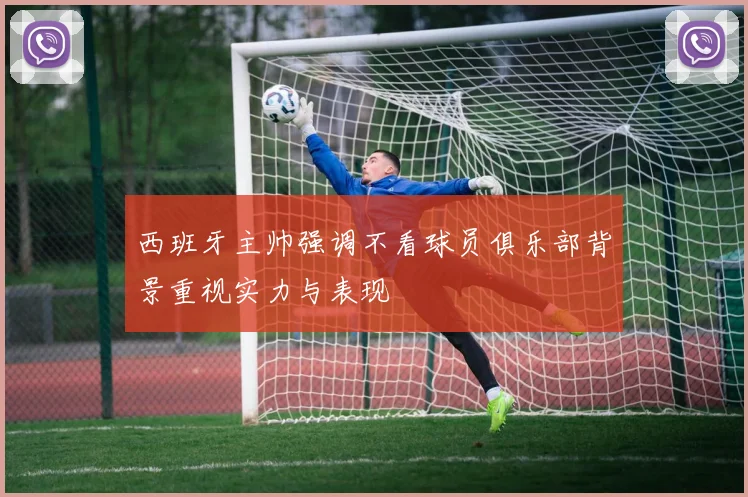 西班牙主帅强调不看球员俱乐部背景重视实力与表现