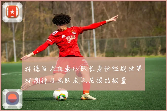 林德洛夫自豪以队长身份征战世界杯期待与老队友汉尼拔的较量