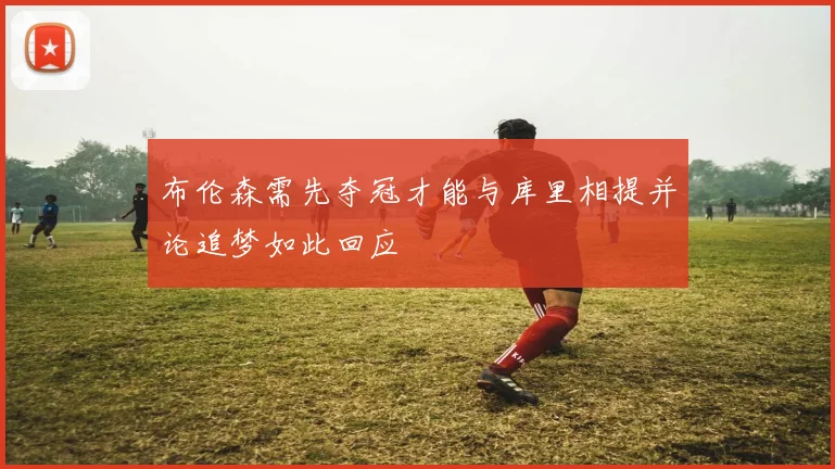 布伦森需先夺冠才能与库里相提并论追梦如此回应
