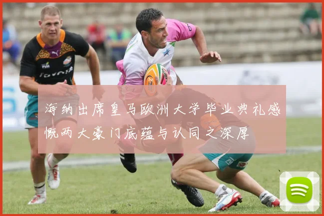海纳出席皇马欧洲大学毕业典礼感慨两大豪门底蕴与认同之深厚
