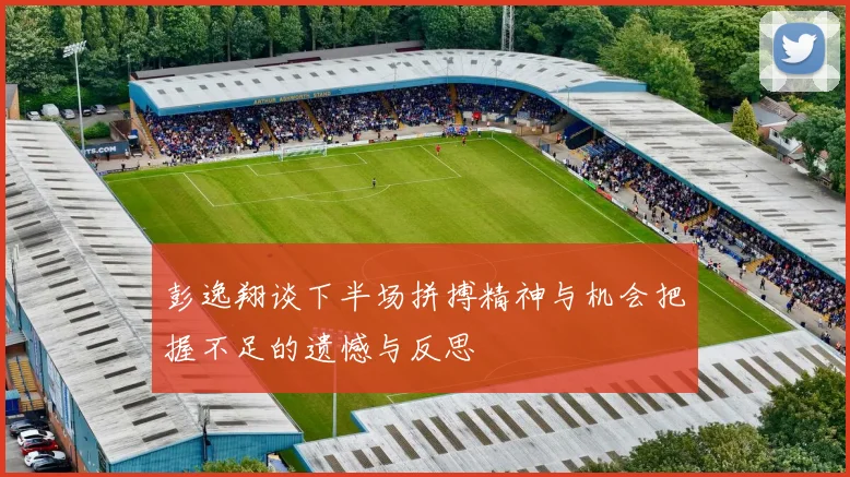 彭逸翔谈下半场拼搏精神与机会把握不足的遗憾与反思