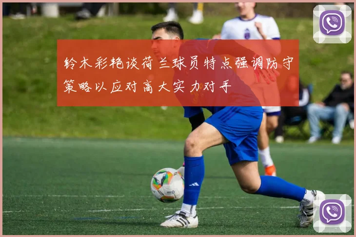 铃木彩艳谈荷兰球员特点强调防守策略以应对高大实力对手