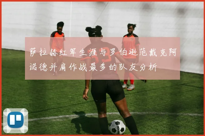 萨拉赫红军生涯与罗伯逊范戴克阿诺德并肩作战最多的队友分析