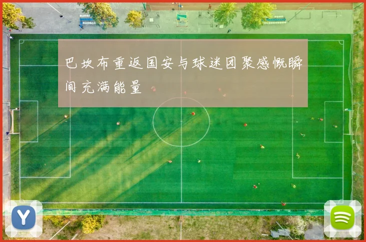 巴坎布重返国安与球迷团聚感慨瞬间充满能量