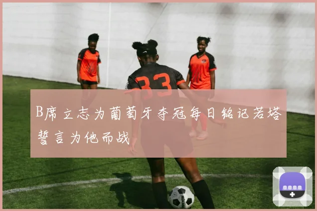 B席立志为葡萄牙夺冠每日铭记若塔誓言为他而战