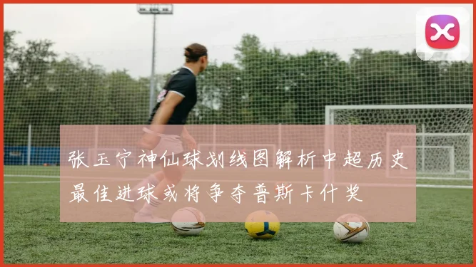 张玉宁神仙球划线图解析中超历史最佳进球或将争夺普斯卡什奖