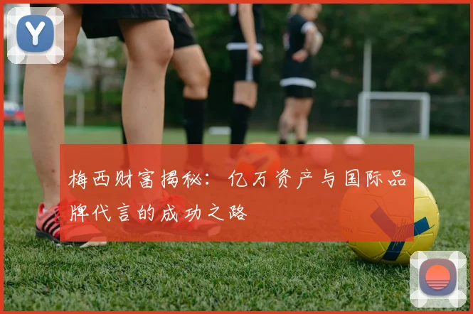梅西财富揭秘：亿万资产与国际品牌代言的成功之路
